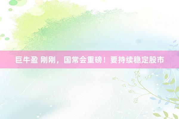 巨牛盈 刚刚，国常会重磅！要持续稳定股市