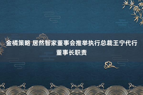 金橘策略 居然智家董事会推举执行总裁王宁代行董事长职责