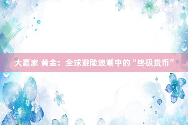 大赢家 黄金：全球避险浪潮中的“终极货币”