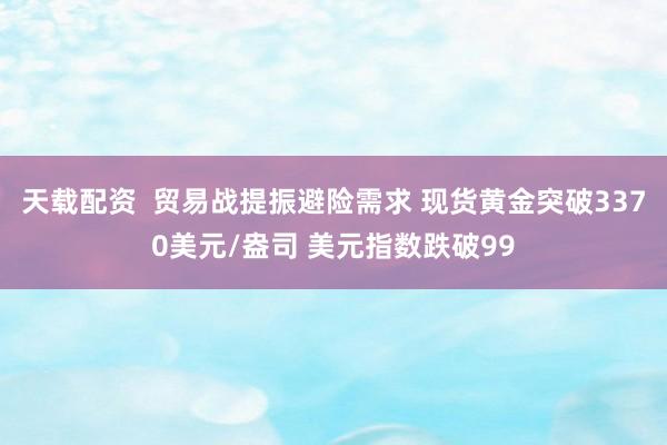 天载配资  贸易战提振避险需求 现货黄金突破3370美元/盎司 美元指数跌破99