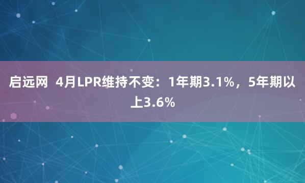 启远网  4月LPR维持不变：1年期3.1%，5年期以上3.6%
