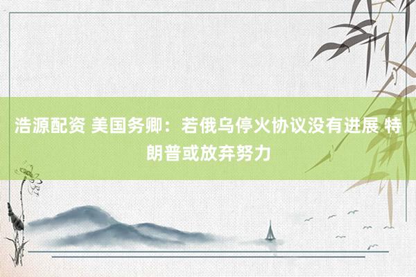 浩源配资 美国务卿：若俄乌停火协议没有进展 特朗普或放弃努力