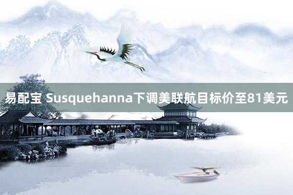 易配宝 Susquehanna下调美联航目标价至81美元