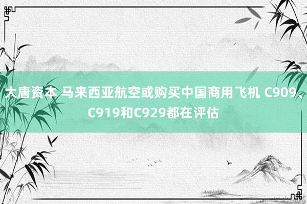 大唐资本 马来西亚航空或购买中国商用飞机 C909、C919和C929都在评估
