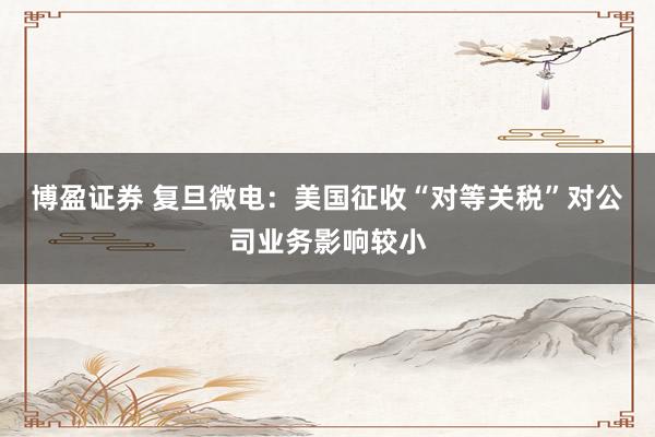 博盈证券 复旦微电：美国征收“对等关税”对公司业务影响较小