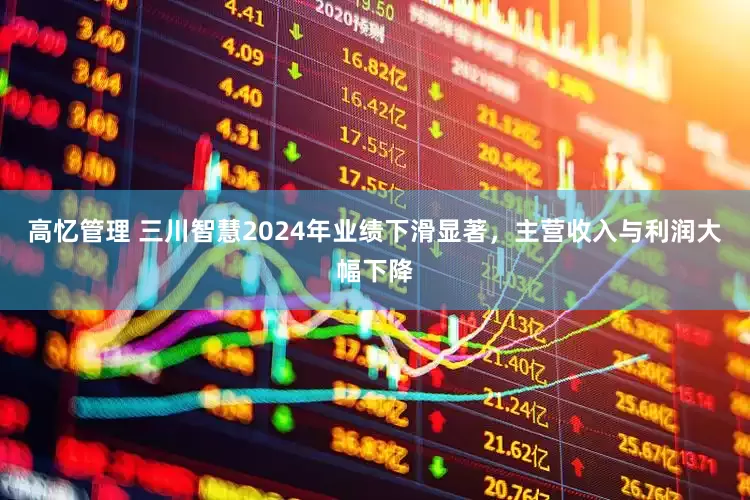 高忆管理 三川智慧2024年业绩下滑显著，主营收入与利润大幅下降