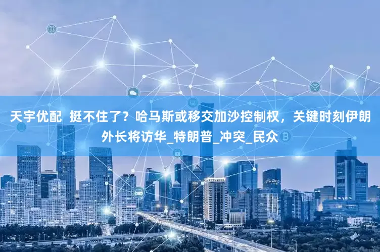 天宇优配  挺不住了？哈马斯或移交加沙控制权，关键时刻伊朗外长将访华_特朗普_冲突_民众