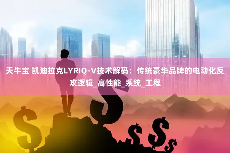 天牛宝 凯迪拉克LYRIQ-V技术解码：传统豪华品牌的电动化反攻逻辑_高性能_系统_工程