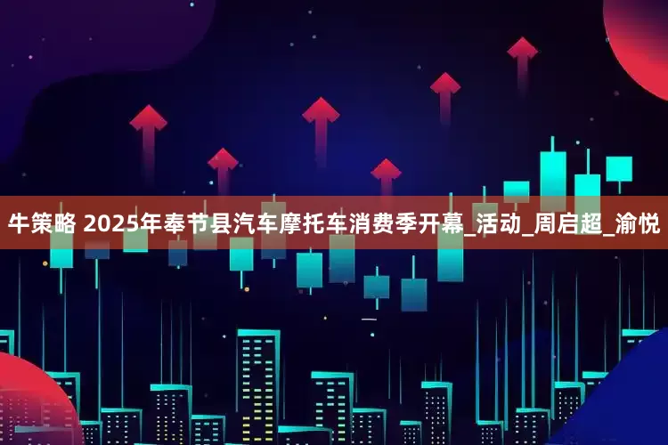 牛策略 2025年奉节县汽车摩托车消费季开幕_活动_周启超_渝悦