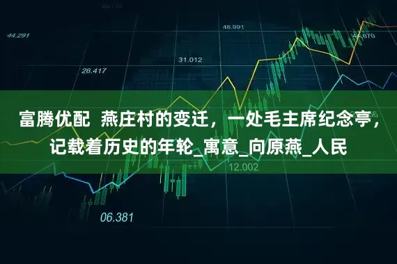富腾优配  燕庄村的变迁，一处毛主席纪念亭，记载着历史的年轮_寓意_向原燕_人民