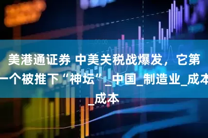 美港通证券 中美关税战爆发，它第一个被推下“神坛”_中国_制造业_成本