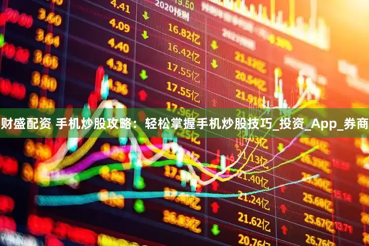财盛配资 手机炒股攻略：轻松掌握手机炒股技巧_投资_App_券商
