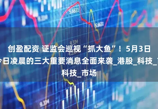 创盈配资 证监会巡视“抓大鱼”！5月3日，今日凌晨的三大重要消息全面来袭_港股_科技_市场