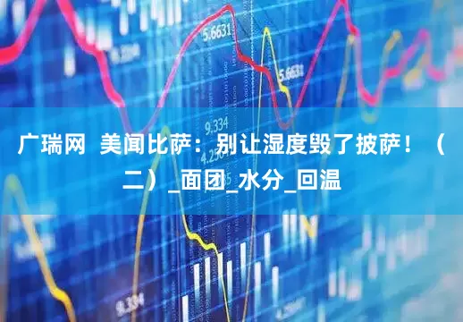 广瑞网  美闻比萨：别让湿度毁了披萨！（二）_面团_水分_回温
