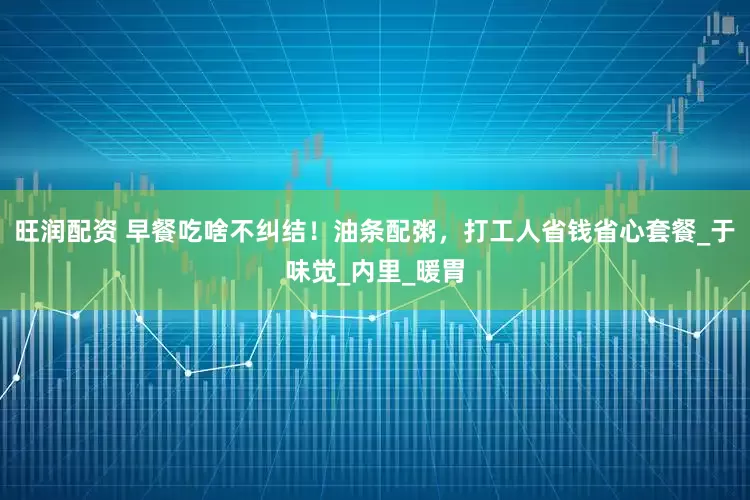 旺润配资 早餐吃啥不纠结！油条配粥，打工人省钱省心套餐_于味觉_内里_暖胃