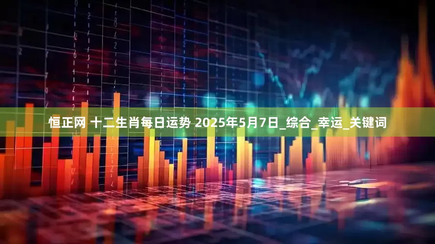 恒正网 十二生肖每日运势 2025年5月7日_综合_幸运_关键词