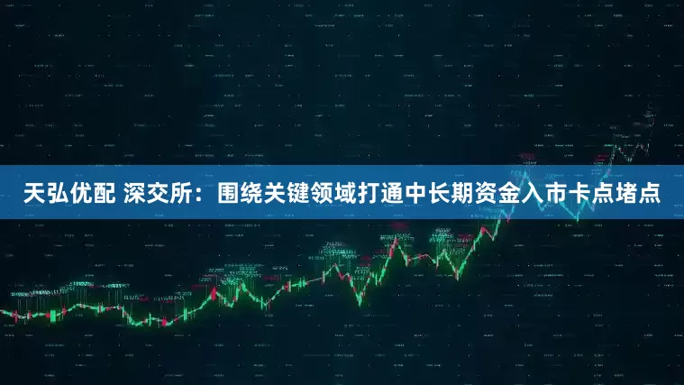 天弘优配 深交所：围绕关键领域打通中长期资金入市卡点堵点
