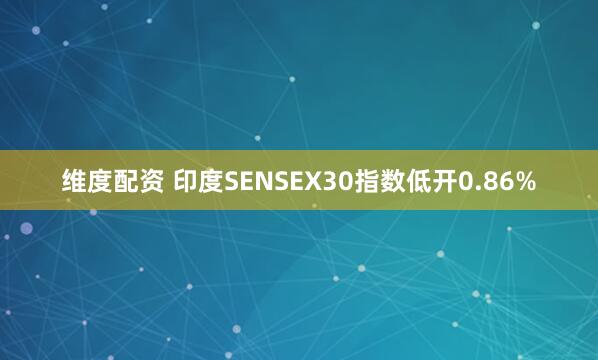 维度配资 印度SENSEX30指数低开0.86%