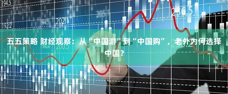 五五策略 财经观察：从“中国游”到“中国购”，老外为何选择中国？