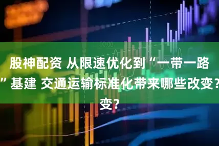 股神配资 从限速优化到“一带一路”基建 交通运输标准化带来哪些改变？
