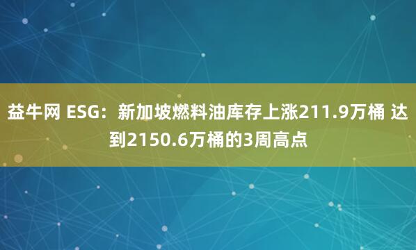 益牛网 ESG：新加坡燃料油库存上涨211.9万桶 达到2150.6万桶的3周高点