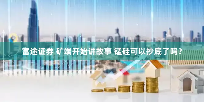 富途证券 矿端开始讲故事 锰硅可以抄底了吗？