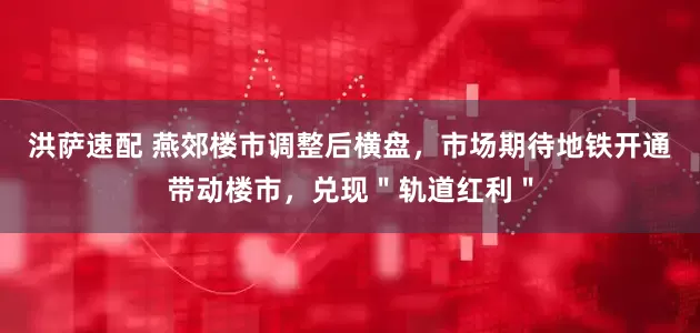 洪萨速配 燕郊楼市调整后横盘，市场期待地铁开通带动楼市，兑现＂轨道红利＂