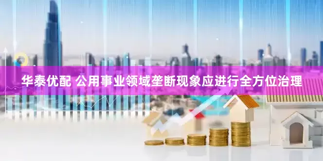 华泰优配 公用事业领域垄断现象应进行全方位治理