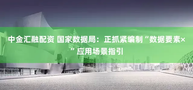 中金汇融配资 国家数据局：正抓紧编制“数据要素×”应用场景指引