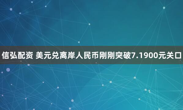 信弘配资 美元兑离岸人民币刚刚突破7.1900元关口