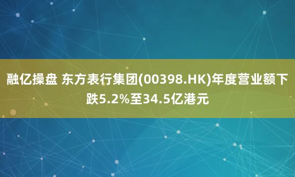 融亿操盘 东方表行集团(00398.HK)年度营业额下跌5.2%至34.5亿港元