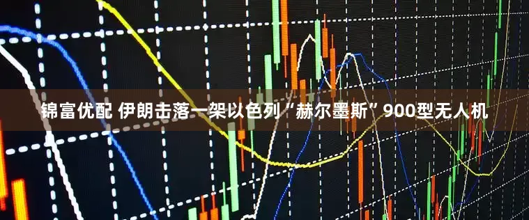 锦富优配 伊朗击落一架以色列“赫尔墨斯”900型无人机