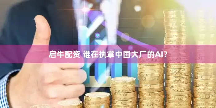 启牛配资 谁在执掌中国大厂的AI？