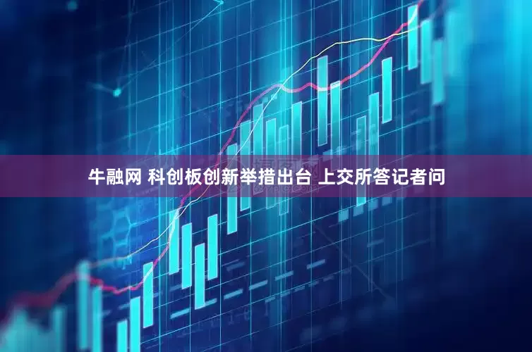 牛融网 科创板创新举措出台 上交所答记者问
