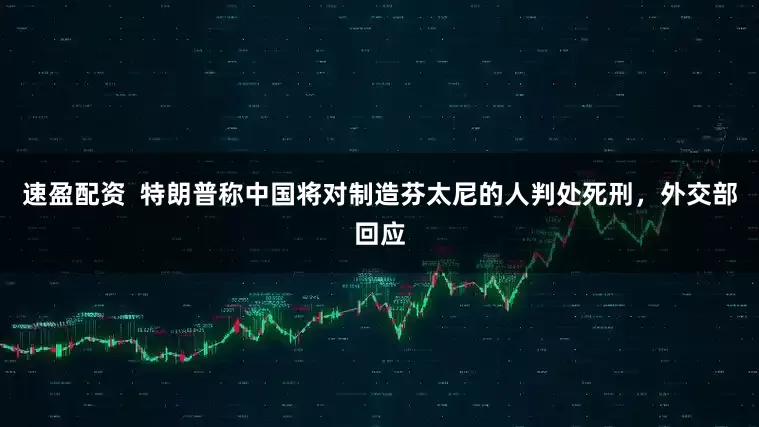 速盈配资  特朗普称中国将对制造芬太尼的人判处死刑，外交部回应