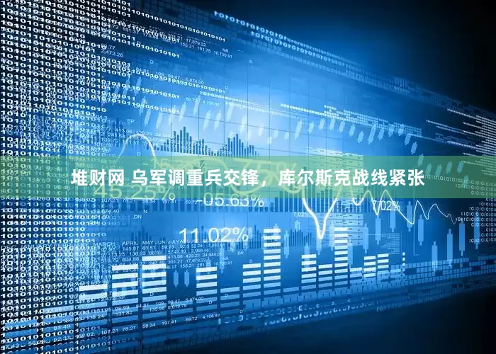 堆财网 乌军调重兵交锋，库尔斯克战线紧张