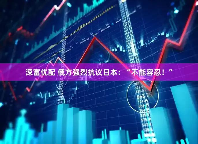 深富优配 俄方强烈抗议日本：“不能容忍！”