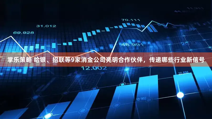 掌乐策略 哈银、招联等9家消金公司亮明合作伙伴，传递哪些行业新信号