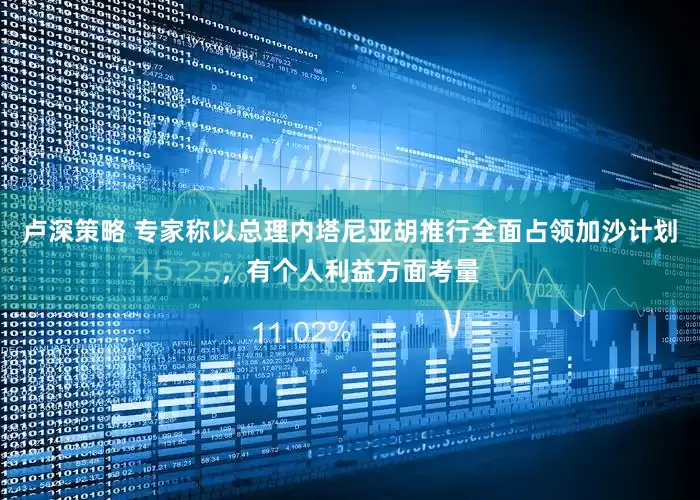 卢深策略 专家称以总理内塔尼亚胡推行全面占领加沙计划，有个人利益方面考量