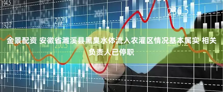 金景配资 安徽省濉溪县黑臭水体流入农灌区情况基本属实 相关负责人已停职