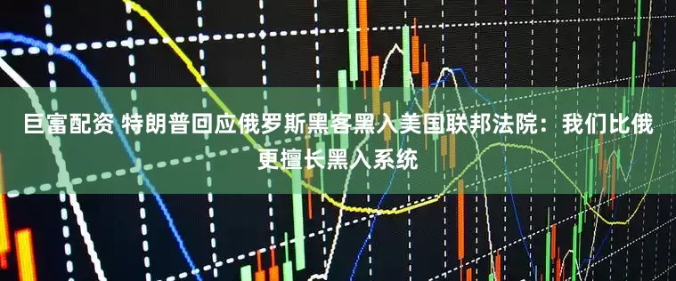 巨富配资 特朗普回应俄罗斯黑客黑入美国联邦法院：我们比俄更擅长黑入系统