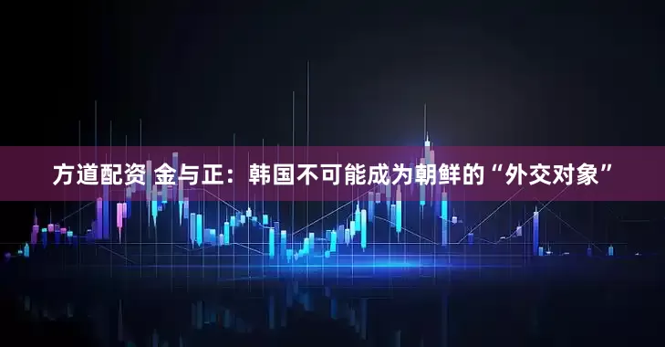 方道配资 金与正：韩国不可能成为朝鲜的“外交对象”