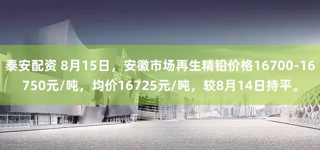 泰安配资 8月15日，安徽市场再生精铅价格16700-16750元/吨，均价16725元/吨，较8月14日持平。