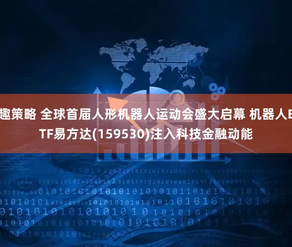 趣策略 全球首届人形机器人运动会盛大启幕 机器人ETF易方达(159530)注入科技金融动能