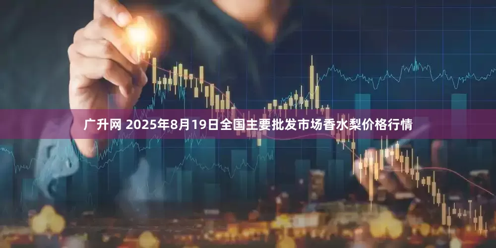广升网 2025年8月19日全国主要批发市场香水梨价格行情