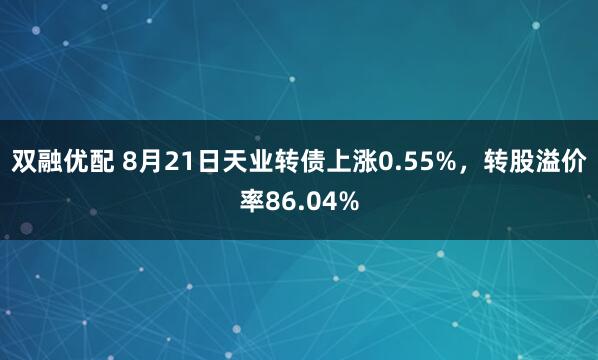 双融优配 8月21日天业转债上涨0.55%，转股溢价率86.04%