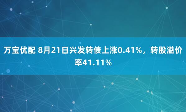 万宝优配 8月21日兴发转债上涨0.41%，转股溢价率41.11%