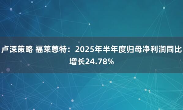 卢深策略 福莱蒽特：2025年半年度归母净利润同比增长24.78%