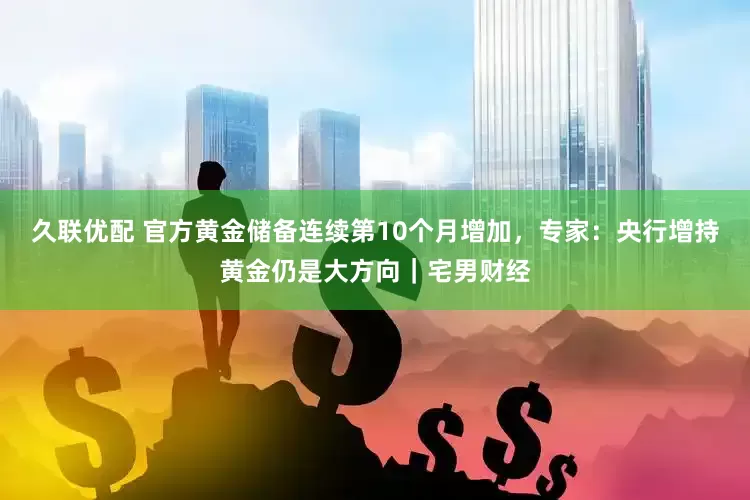 久联优配 官方黄金储备连续第10个月增加，专家：央行增持黄金仍是大方向｜宅男财经