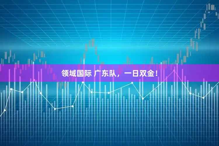 领域国际 广东队，一日双金！